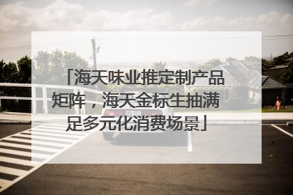 海天味业推定制产品矩阵，海天金标生抽满足多元化消费场景