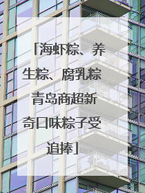 海虾粽、养生粽、腐乳粽 青岛商超新奇口味粽子受追捧