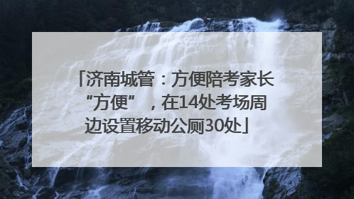 济南城管：方便陪考家长“方便”，在14处考场周边设置移动公厕30处
