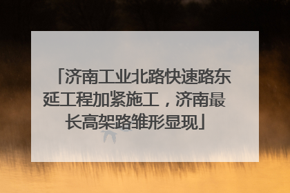 济南工业北路快速路东延工程加紧施工，济南最长高架路雏形显现