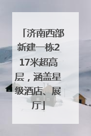 济南西部新建一栋217米超高层，涵盖星级酒店、展厅