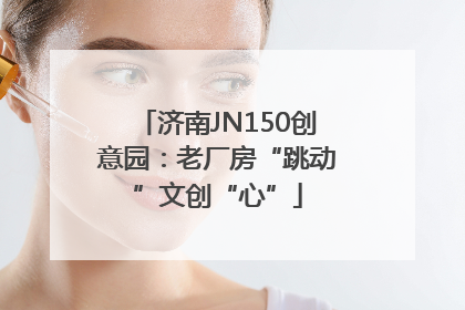 济南JN150创意园：老厂房“跳动”文创“心”