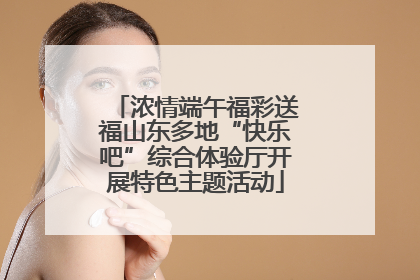 浓情端午福彩送福山东多地“快乐吧”综合体验厅开展特色主题活动