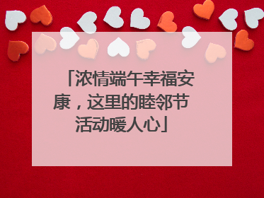 浓情端午幸福安康，这里的睦邻节活动暖人心