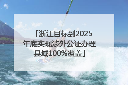 浙江目标到2025年底实现涉外公证办理县域100%覆盖