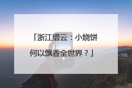 浙江缙云：小烧饼何以飘香全世界？