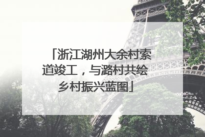浙江湖州大余村索道竣工，与潞村共绘乡村振兴蓝图