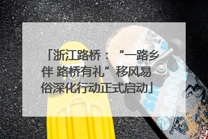 浙江路桥：“一路乡伴 路桥有礼”移风易俗深化行动正式启动
