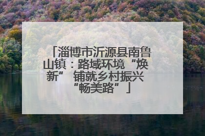 淄博市沂源县南鲁山镇：路域环境“焕新” 铺就乡村振兴“畅美路”