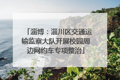 淄博：淄川区交通运输监察大队开展校园周边网约车专项整治