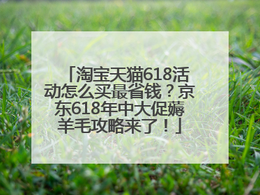 淘宝天猫618活动怎么买最省钱？京东618年中大促薅羊毛攻略来了！