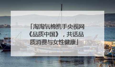 淘淘氧棉携手央视网《品质中国》，共话品质消费与女性健康