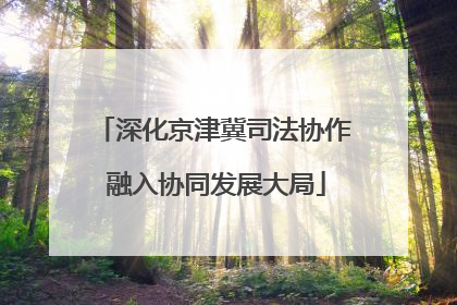 深化京津冀司法协作 融入协同发展大局