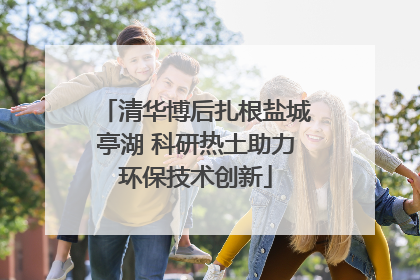 清华博后扎根盐城亭湖 科研热土助力环保技术创新