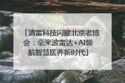 清雷科技闪耀北京老博会：毫米波雷达+AI领航智慧医养新时代