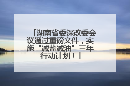 湖南省委深改委会议通过重磅文件，实施“减盐减油”三年行动计划！