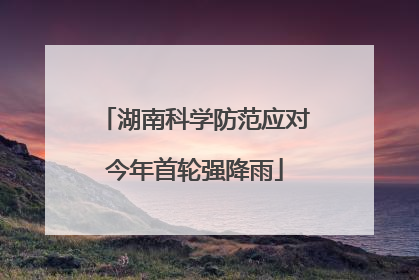 湖南科学防范应对今年首轮强降雨