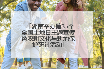 湖南举办第35个全国土地日主题宣传暨农耕文化与耕地保护研讨活动