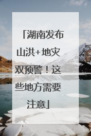 湖南发布山洪+地灾双预警！这些地方需要注意
