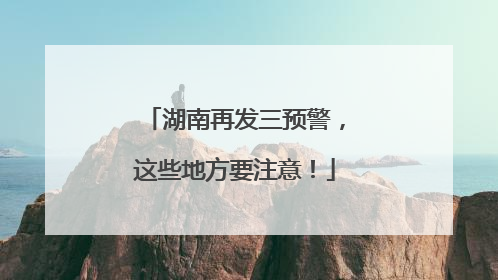 湖南再发三预警，这些地方要注意！