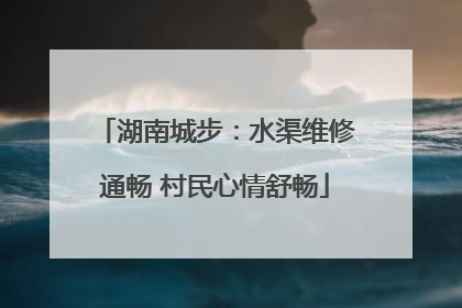 湖南城步：水渠维修通畅 村民心情舒畅