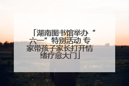 湖南图书馆举办“六一”特别活动 专家带孩子家长打开情绪疗愈大门
