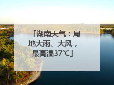 湖南天气：局地大雨、大风，最高温37℃