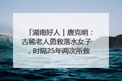 湖南好人｜唐克明：古稀老人勇救落水女子，时隔25年两次所救竟是同一人！