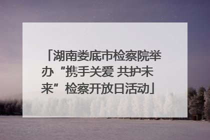 湖南娄底市检察院举办“携手关爱 共护未来”检察开放日活动