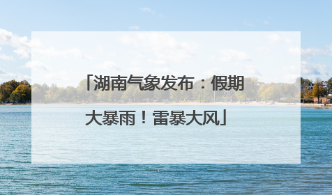 湖南气象发布：假期大暴雨！雷暴大风