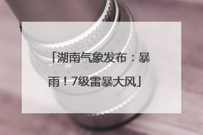 湖南气象发布：暴雨！7级雷暴大风