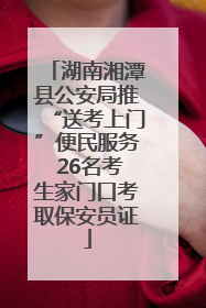湖南湘潭县公安局推“送考上门”便民服务 26名考生家门口考取保安员证