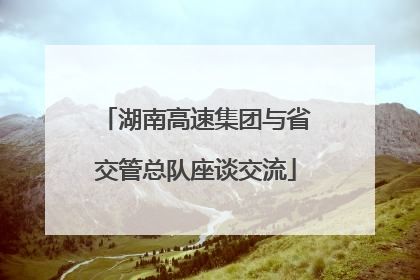 湖南高速集团与省交管总队座谈交流