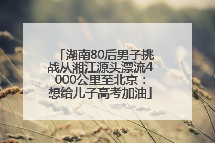 湖南80后男子挑战从湘江源头漂流4000公里至北京：想给儿子高考加油