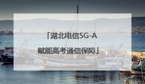湖北电信5G-A赋能高考通信保障