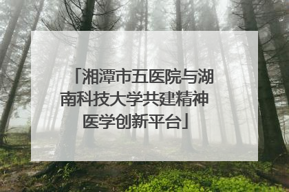 湘潭市五医院与湖南科技大学共建精神医学创新平台