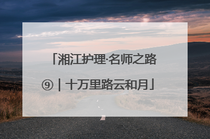 湘江护理·名师之路⑨｜十万里路云和月