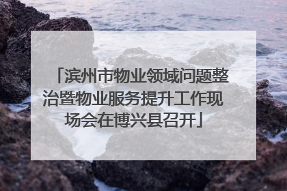 滨州市物业领域问题整治暨物业服务提升工作现场会在博兴县召开