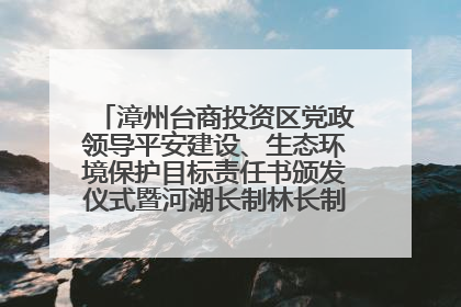 漳州台商投资区党政领导平安建设、生态环境保护目标责任书颁发仪式暨河湖长制林长制工作会议召开