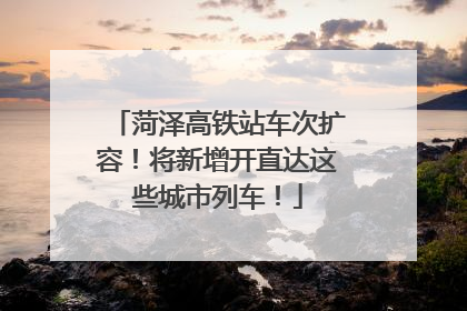 菏泽高铁站车次扩容！将新增开直达这些城市列车！