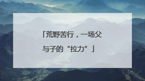 荒野苦行，一场父与子的“拉力”