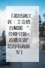 莆田涵江区：工会搭台赋能 “劳模引领+直播实训”培育电商新军