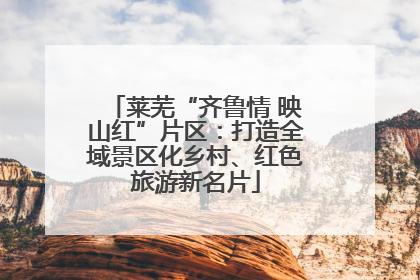莱芜“齐鲁情 映山红”片区：打造全域景区化乡村、红色旅游新名片