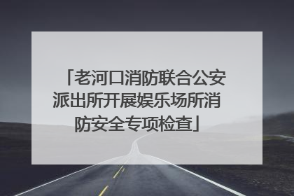 老河口消防联合公安派出所开展娱乐场所消防安全专项检查
