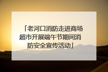 老河口消防走进商场超市开展端午节期间消防安全宣传活动