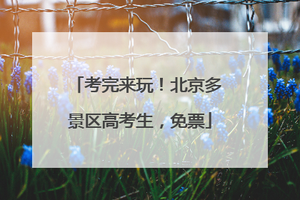 考完来玩!北京多景区高考生,免票