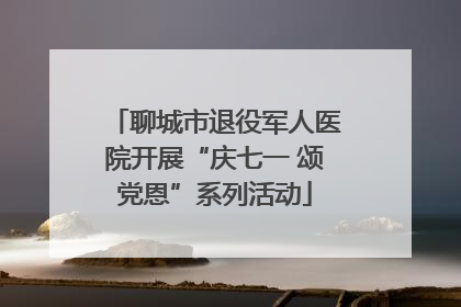 聊城市退役军人医院开展“庆七一 颂党恩”系列活动