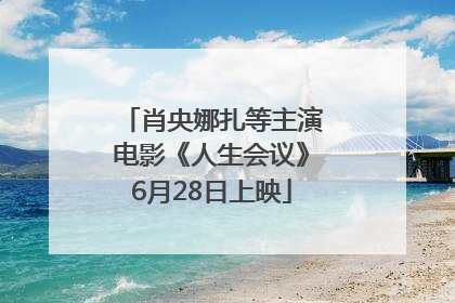 肖央娜扎等主演电影《人生会议》6月28日上映