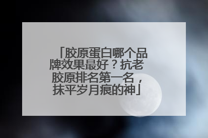 胶原蛋白哪个品牌效果最好？抗老胶原排名第一名，抹平岁月痕的神