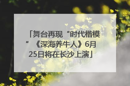 舞台再现“时代楷模”《深海养牛人》6月25日将在长沙上演
